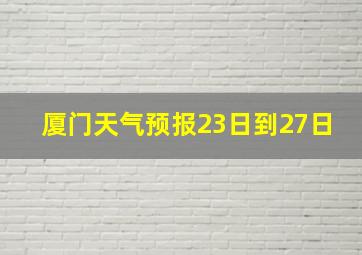 厦门天气预报23日到27日