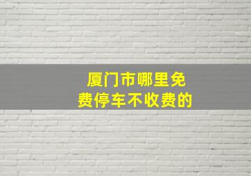 厦门市哪里免费停车不收费的