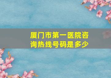 厦门市第一医院咨询热线号码是多少