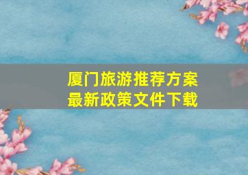 厦门旅游推荐方案最新政策文件下载