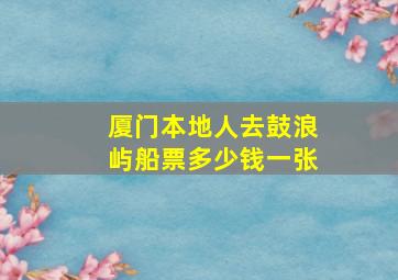 厦门本地人去鼓浪屿船票多少钱一张