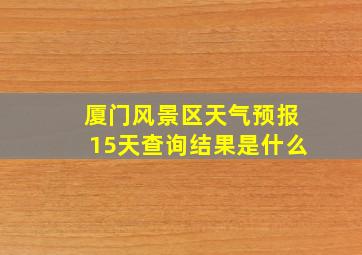 厦门风景区天气预报15天查询结果是什么