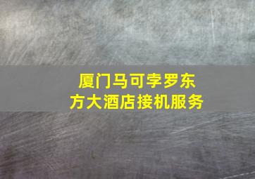 厦门马可孛罗东方大酒店接机服务