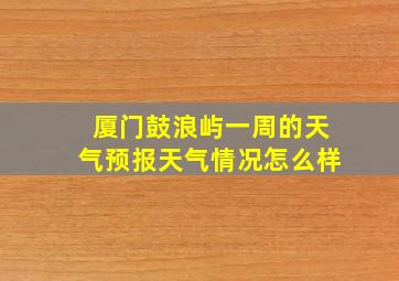 厦门鼓浪屿一周的天气预报天气情况怎么样