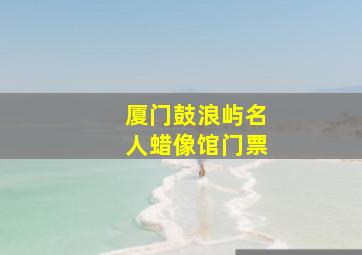 厦门鼓浪屿名人蜡像馆门票