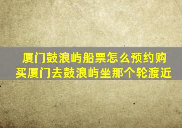 厦门鼓浪屿船票怎么预约购买厦门去鼓浪屿坐那个轮渡近