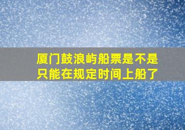 厦门鼓浪屿船票是不是只能在规定时间上船了