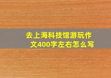 去上海科技馆游玩作文400字左右怎么写