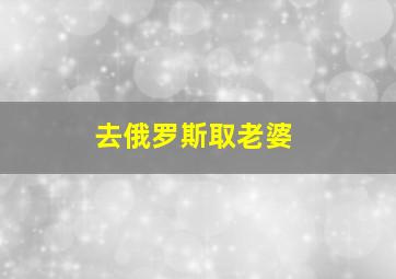 去俄罗斯取老婆