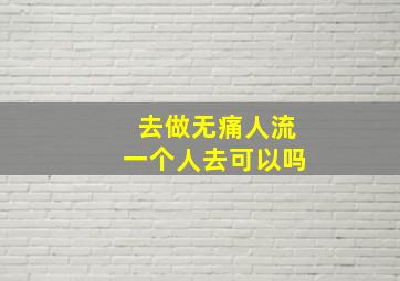 去做无痛人流一个人去可以吗