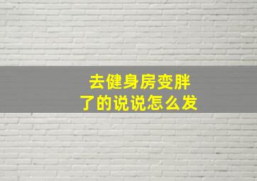 去健身房变胖了的说说怎么发