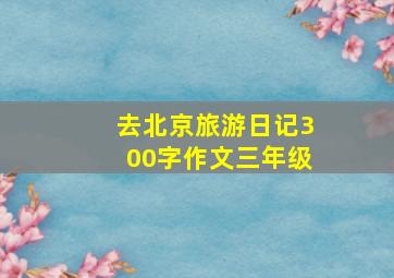 去北京旅游日记300字作文三年级