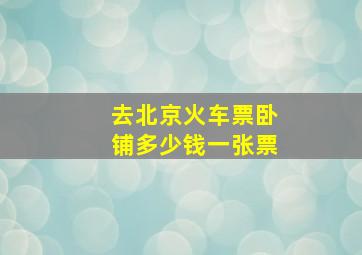 去北京火车票卧铺多少钱一张票