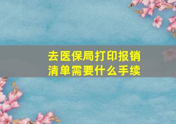 去医保局打印报销清单需要什么手续