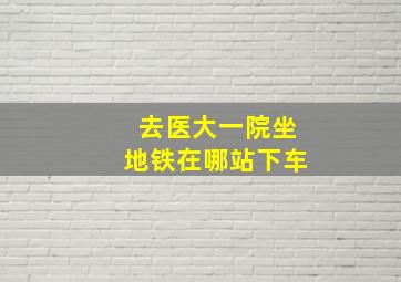 去医大一院坐地铁在哪站下车