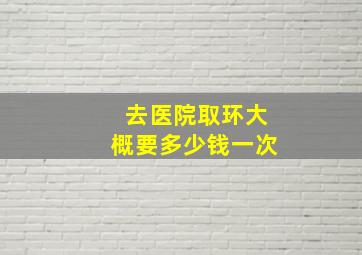 去医院取环大概要多少钱一次