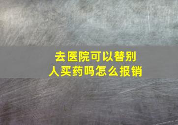 去医院可以替别人买药吗怎么报销