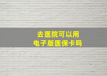 去医院可以用电子版医保卡吗