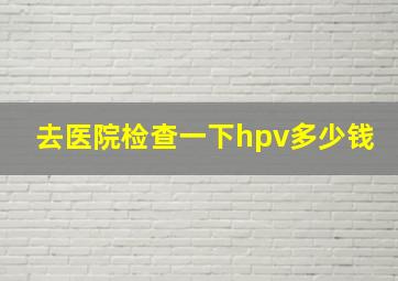 去医院检查一下hpv多少钱