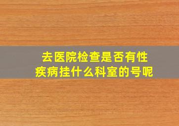 去医院检查是否有性疾病挂什么科室的号呢