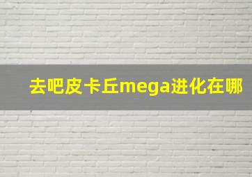 去吧皮卡丘mega进化在哪