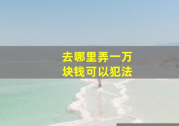 去哪里弄一万块钱可以犯法