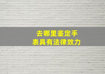 去哪里鉴定手表具有法律效力