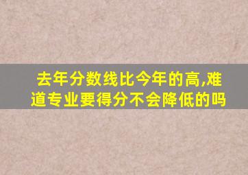 去年分数线比今年的高,难道专业要得分不会降低的吗