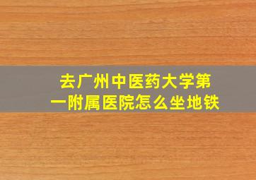 去广州中医药大学第一附属医院怎么坐地铁