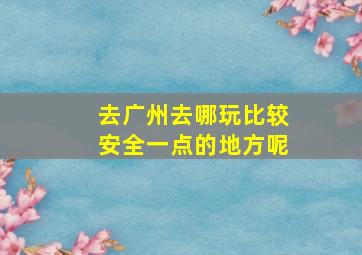 去广州去哪玩比较安全一点的地方呢