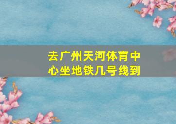 去广州天河体育中心坐地铁几号线到