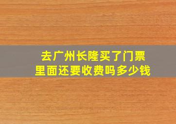 去广州长隆买了门票里面还要收费吗多少钱