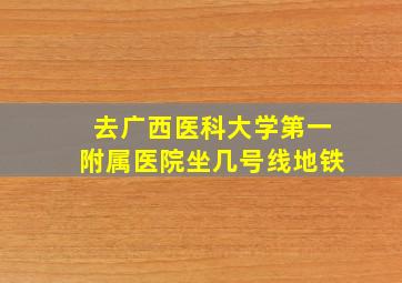 去广西医科大学第一附属医院坐几号线地铁