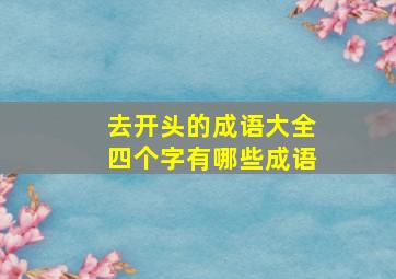 去开头的成语大全四个字有哪些成语