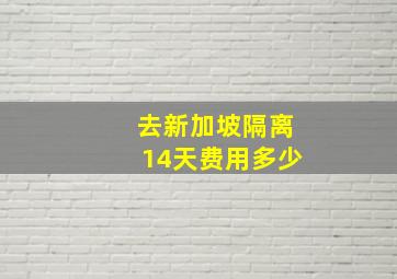 去新加坡隔离14天费用多少