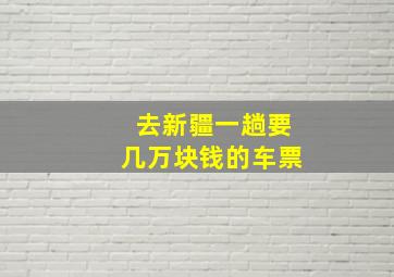 去新疆一趟要几万块钱的车票