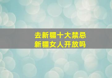 去新疆十大禁忌新疆女人开放吗