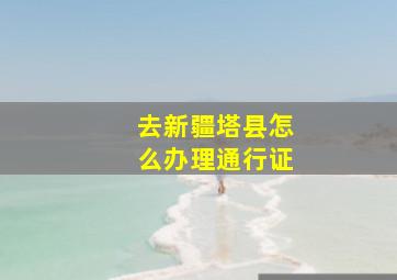 去新疆塔县怎么办理通行证