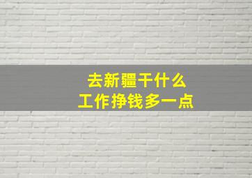 去新疆干什么工作挣钱多一点