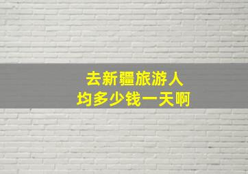 去新疆旅游人均多少钱一天啊