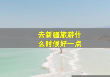 去新疆旅游什么时候好一点