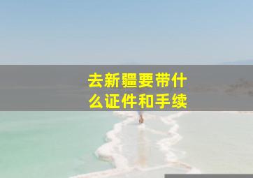 去新疆要带什么证件和手续