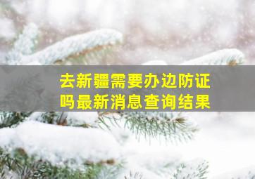 去新疆需要办边防证吗最新消息查询结果