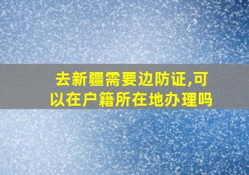 去新疆需要边防证,可以在户籍所在地办理吗