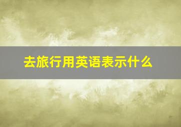 去旅行用英语表示什么