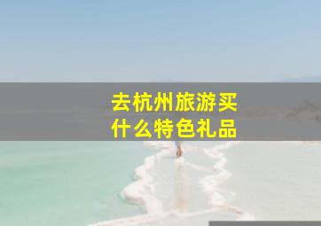 去杭州旅游买什么特色礼品