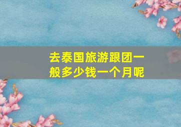 去泰国旅游跟团一般多少钱一个月呢