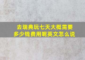 去瑞典玩七天大概需要多少钱费用呢英文怎么说