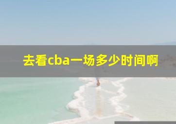 去看cba一场多少时间啊