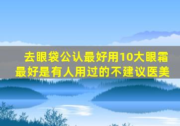 去眼袋公认最好用10大眼霜最好是有人用过的不建议医美